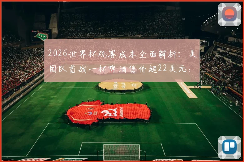 2026世界杯观赛成本全面解析:美国队首战一杯啤酒售价超22美元,现场观赛花销到底有多高?
