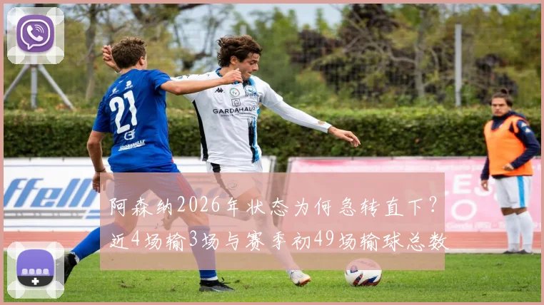 阿森纳2026年状态为何急转直下？近4场输3场与赛季初49场输球总数持平