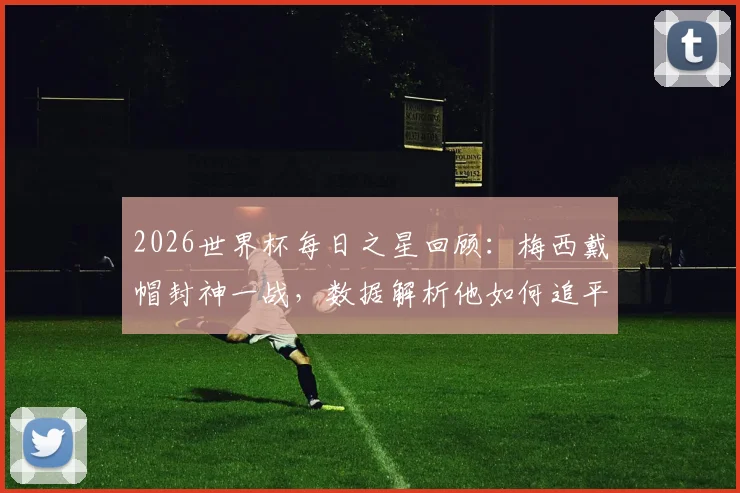 2026世界杯每日之星回顾:梅西戴帽封神一战,数据解析他如何追平传奇纪录当选最佳