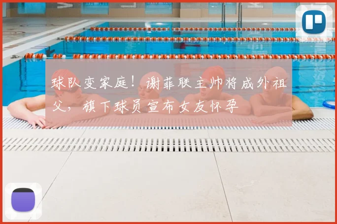 球队变家庭！谢菲联主帅将成外祖父，旗下球员宣布女友怀孕