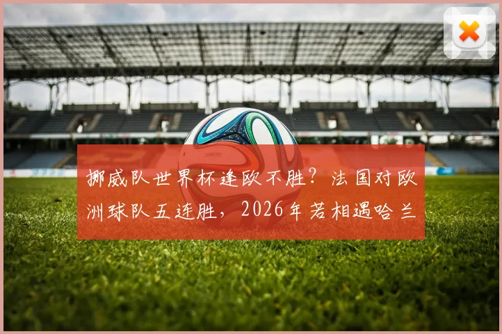 挪威队世界杯逢欧不胜？法国对欧洲球队五连胜，2026年若相遇哈兰德能否破咒