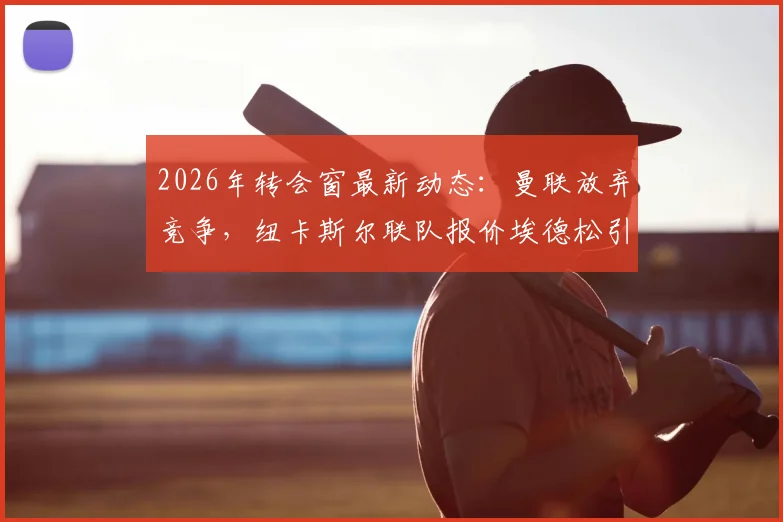 2026年转会窗最新动态：曼联放弃竞争，纽卡斯尔联队报价埃德松引发关注