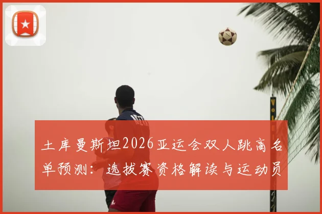 土库曼斯坦2026亚运会双人跳高名单预测:选拔赛资格解读与运动员背景分析,附观赛指南