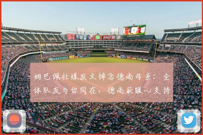 姆巴佩社媒发文悼念德尚母亲:全体队友与你同在,德尚获暖心支持