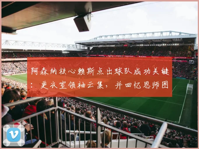 阿森纳核心赖斯点出球队成功关键：更衣室领袖云集，并回忆恩师图赫尔独特的激励方式