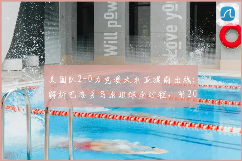 美国队2-0力克澳大利亚提前出线:解析巴洛贡乌龙进球全过程,附2026年世界杯战报关键数据与技术统计