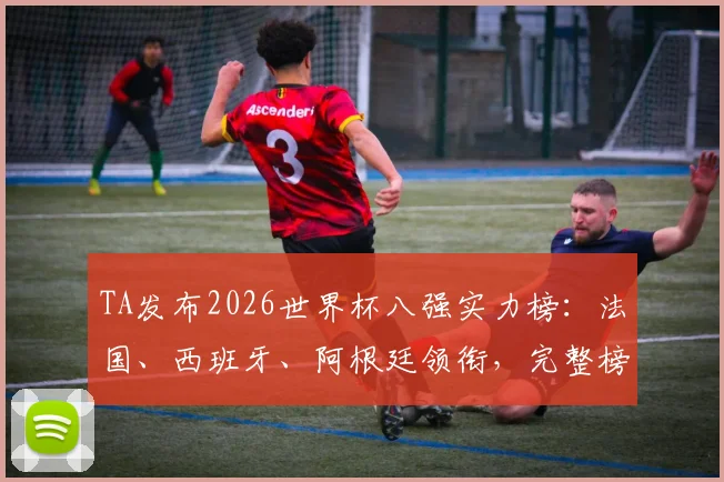 TA发布2026世界杯八强实力榜：法国、西班牙、阿根廷领衔，完整榜单与冠军预测深度分析
