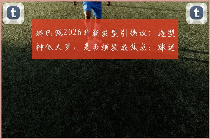 姆巴佩2026年新发型引热议:造型神似大罗,是否植发成焦点,球迷调侃不断