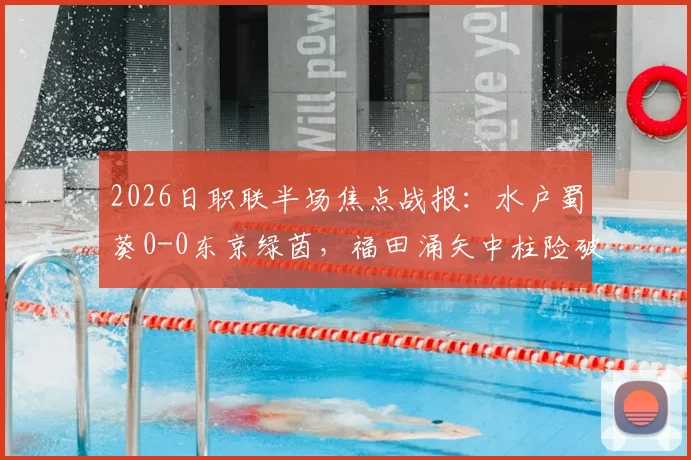2026日职联半场焦点战报：水户蜀葵0-0东京绿茵，福田涌矢中柱险破门，实时战况与数据解读
