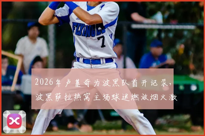 2026年卢基奇为波黑队首开记录，波黑萨拉热窝主场球迷燃放烟火激情庆祝瞬间回放与比赛回顾