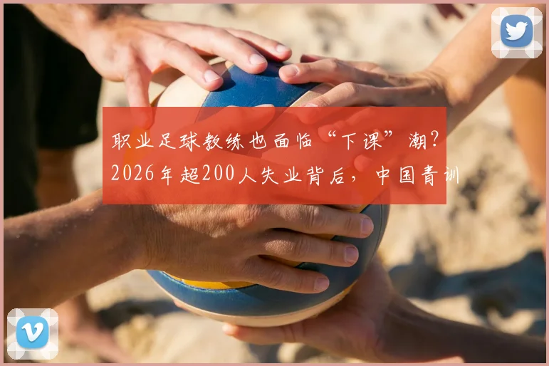 职业足球教练也面临“下课”潮?2026年超200人失业背后,中国青训教练的出路与保障探讨