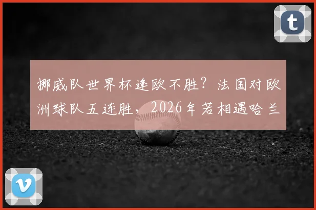 挪威队世界杯逢欧不胜?法国对欧洲球队五连胜,2026年若相遇哈兰德能否破咒