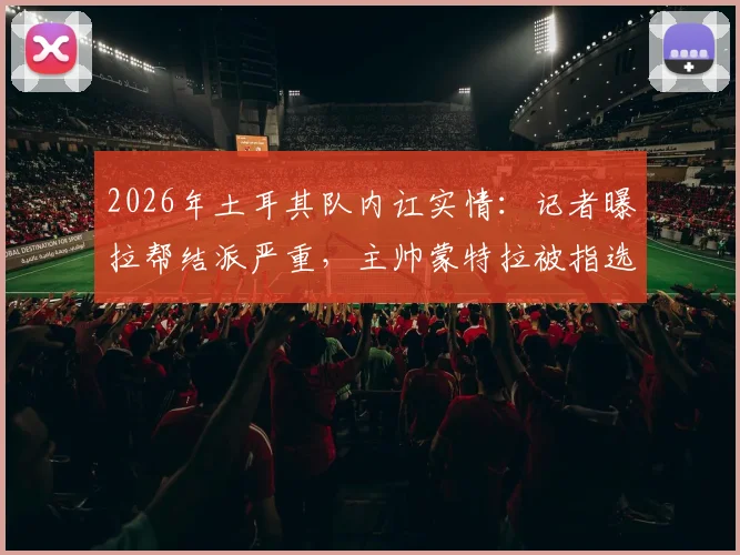 2026年土耳其队内讧实情：记者曝拉帮结派严重，主帅蒙特拉被指选首发只看关系好坏