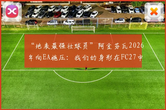 “地表最强壮球员”阿金芬瓦2026年向EA施压：我们的身形在FC27中必须得到真实还原！