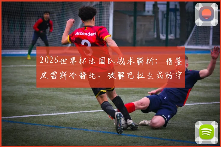 2026世界杯法国队战术解析：借鉴皮雷斯冷静论，破解巴拉圭式防守陷阱