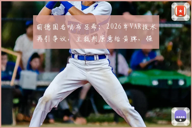 前德国名哨布吕希:2026年VAR技术再引争议,主裁判原意给黄牌,强制介入是否毁了比赛流畅性?