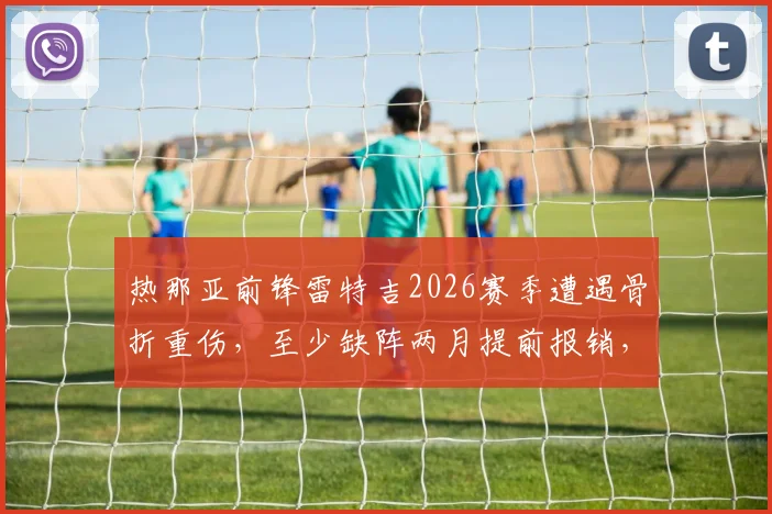 热那亚前锋雷特吉2026赛季遭遇骨折重伤，至少缺阵两月提前报销，对意大利国家队影响几何？