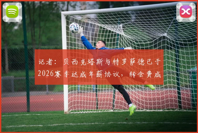 记者：贝西克塔斯与特罗萨德已于2026赛季达成年薪协议，转会费成最后障碍？