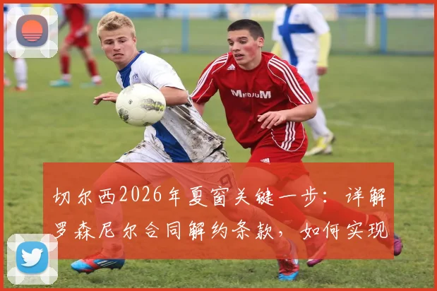切尔西2026年夏窗关键一步:详解罗森尼尔合同解约条款,如何实现薪资灵活操作