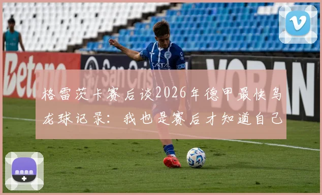 格雷茨卡赛后谈2026年德甲最快乌龙球记录:我也是赛后才知道自己破了纪录