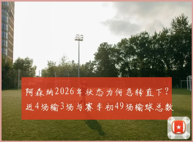阿森纳2026年状态为何急转直下？近4场输3场与赛季初49场输球总数持平