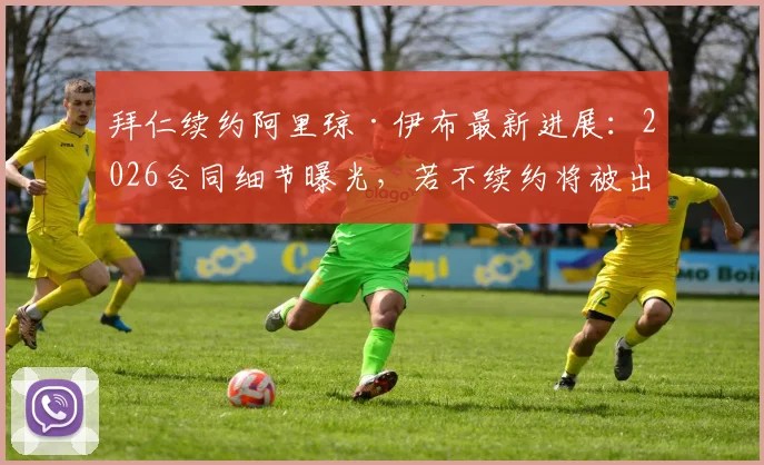 拜仁续约阿里琼·伊布最新进展：2026合同细节曝光，若不续约将被出售，球员未来去向深度分析