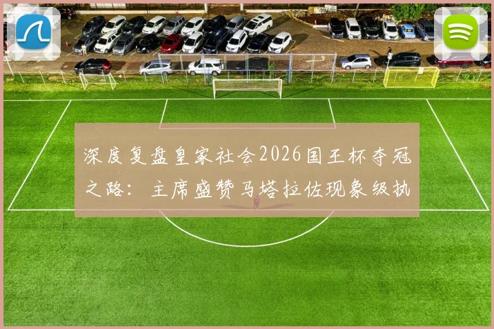 深度复盘皇家社会2026国王杯夺冠之路：主席盛赞马塔拉佐现象级执教，成就队史历史性赛季