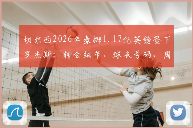 切尔西2026年豪掷1.17亿英镑签下罗杰斯：转会细节、球衣号码、周薪合同及对英超的影响深度分析