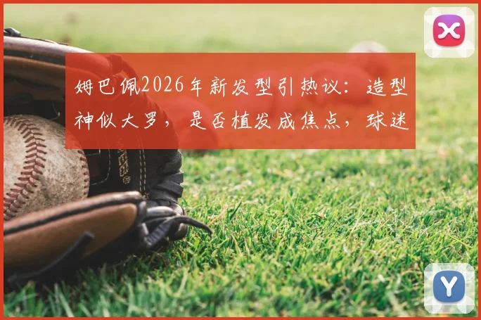 姆巴佩2026年新发型引热议：造型神似大罗，是否植发成焦点，球迷调侃不断