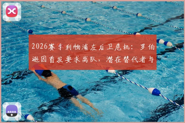 2026赛季利物浦左后卫危机：罗伯逊因首发要求离队，潜在替代者与新援转会传闻一览