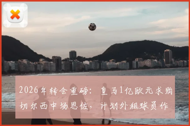 2026年转会重磅：皇马1亿欧元求购切尔西中场恩佐，计划外租球员作为交易一部分，阿媒披露最新进展