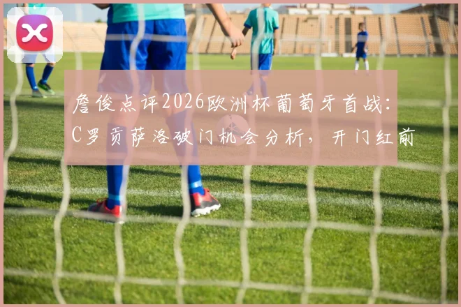詹俊点评2026欧洲杯葡萄牙首战：C罗贡萨洛破门机会分析，开门红前景预测