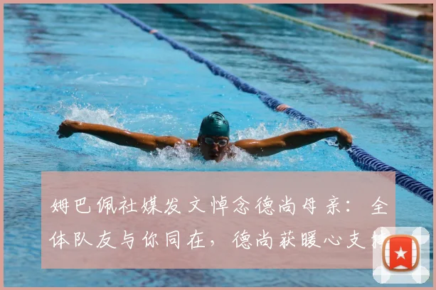 姆巴佩社媒发文悼念德尚母亲：全体队友与你同在，德尚获暖心支持