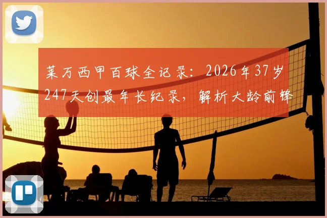 莱万西甲百球全记录:2026年37岁247天创最年长纪录,解析大龄前锋如何保持巅峰状态与训练秘诀