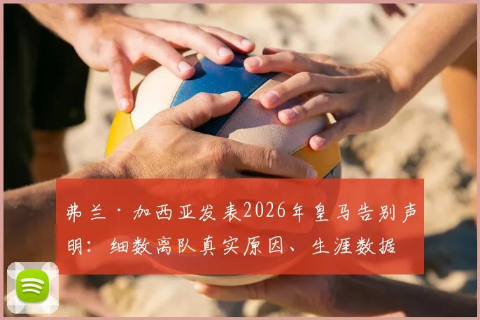 弗兰·加西亚发表2026年皇马告别声明：细数离队真实原因、生涯数据与未来去向预测