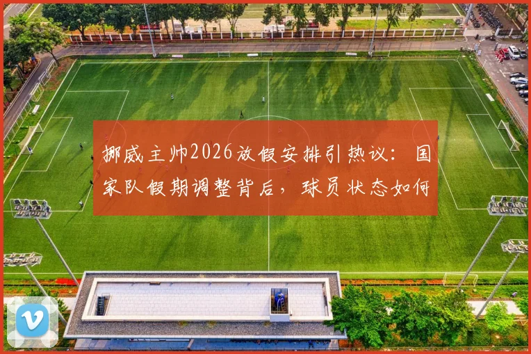 挪威主帅2026放假安排引热议：国家队假期调整背后，球员状态如何保障？