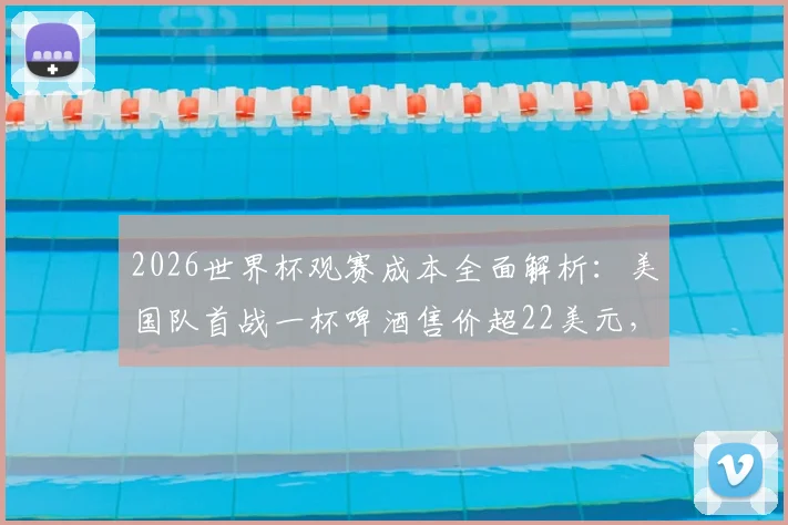 2026世界杯观赛成本全面解析：美国队首战一杯啤酒售价超22美元，现场观赛花销到底有多高？