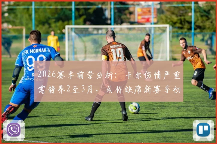 2026赛季前景分析:卡尔伤情严重需静养2至3月,或将缺席新赛季初期关键赛程