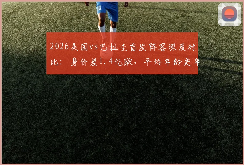 2026美国vs巴拉圭首发阵容深度对比：身价差1.4亿欧，平均年龄更年轻，实力悬殊一目了然