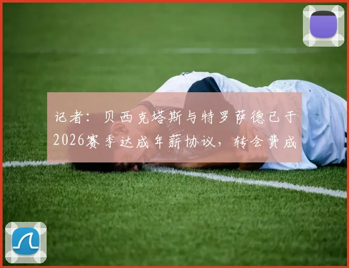 记者:贝西克塔斯与特罗萨德已于2026赛季达成年薪协议,转会费成最后障碍?
