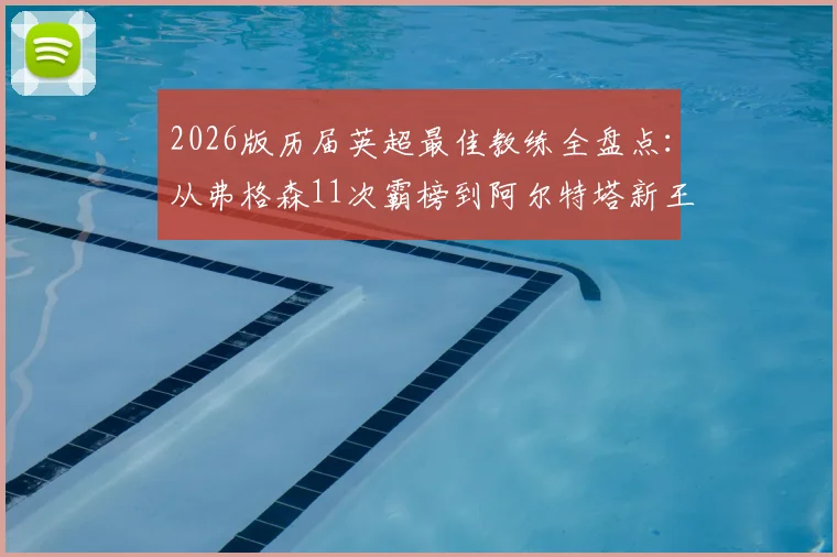 2026版历届英超最佳教练全盘点:从弗格森11次霸榜到阿尔特塔新王加冕,这份完整名单与评选标准解读