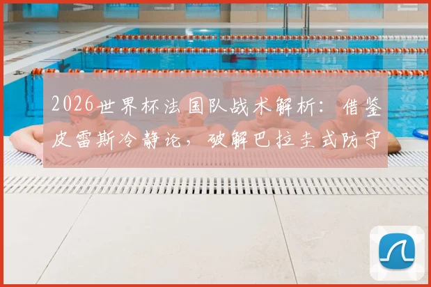2026世界杯法国队战术解析:借鉴皮雷斯冷静论,破解巴拉圭式防守陷阱