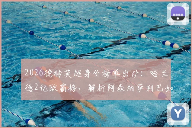 2026德转英超身价榜单出炉：哈兰德2亿欧霸榜，解析阿森纳萨利巴如何跻身亿元先生行列