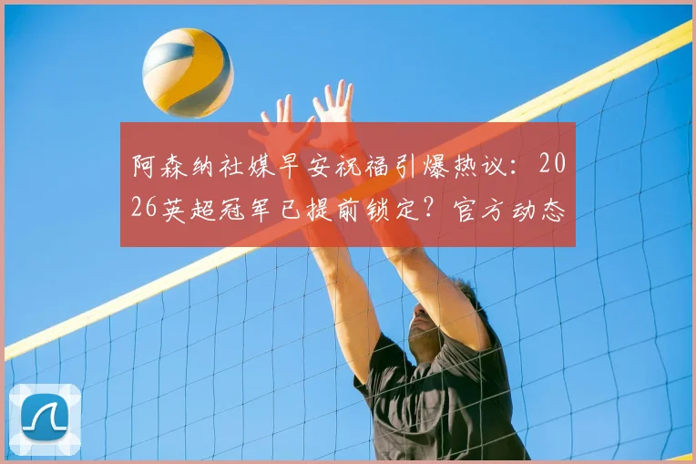 阿森纳社媒早安祝福引爆热议：2026英超冠军已提前锁定？官方动态解读与球迷反响