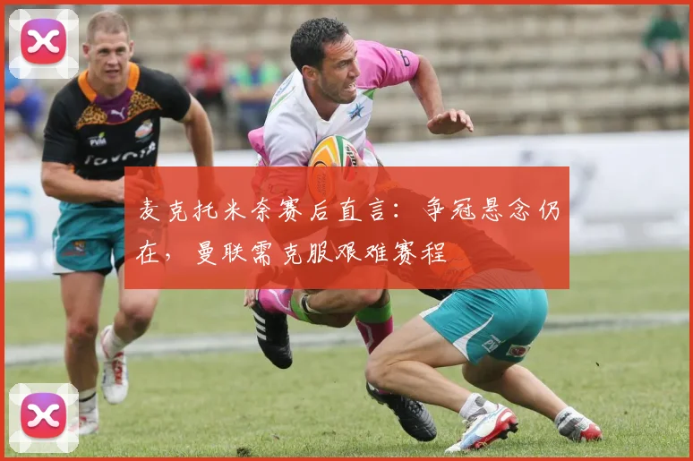 麦克托米奈赛后直言：争冠悬念仍在，曼联需克服艰难赛程