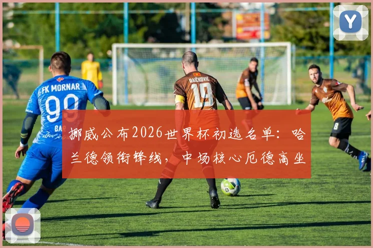 挪威公布2026世界杯初选名单:哈兰德领衔锋线,中场核心厄德高坐镇,三位“闪耀哥”球员引关注