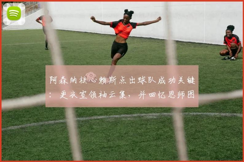 阿森纳核心赖斯点出球队成功关键：更衣室领袖云集，并回忆恩师图赫尔独特的激励方式