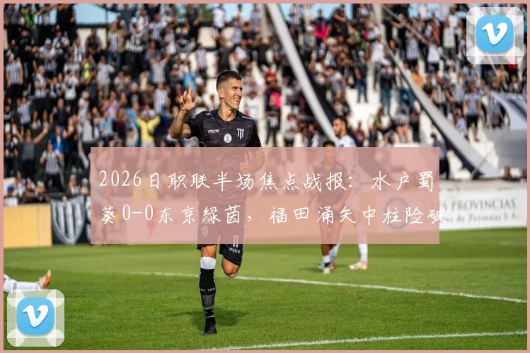 2026日职联半场焦点战报:水户蜀葵0-0东京绿茵,福田涌矢中柱险破门,实时战况与数据解读