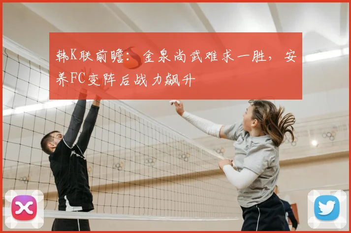 韩K联前瞻：金泉尚武难求一胜，安养FC变阵后战力飙升