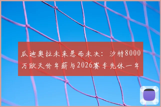 瓜迪奥拉未来悬而未决：沙特8000万欧天价年薪与2026赛季先休一年的两难抉择